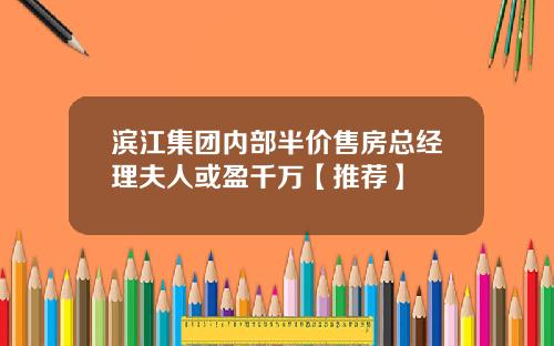 滨江集团内部半价售房总经理夫人或盈千万【推荐】