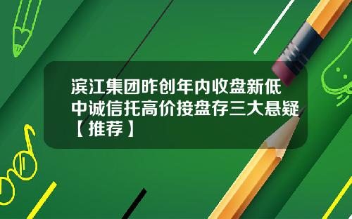 滨江集团昨创年内收盘新低中诚信托高价接盘存三大悬疑【推荐】
