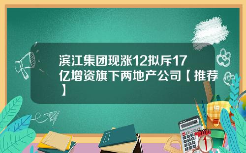 滨江集团现涨12拟斥17亿增资旗下两地产公司【推荐】