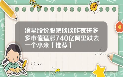 澄星股份股吧谈谈昨夜拼多多市值猛涨740亿阿里跌去一个小米【推荐】