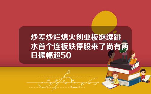 炒差炒烂熄火创业板继续跳水首个连板跌停股来了尚有两日振幅超50