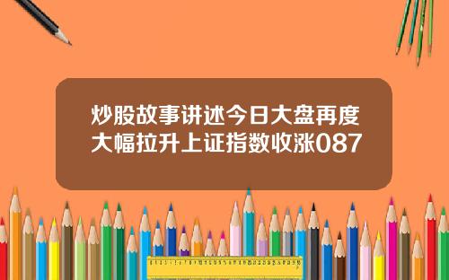 炒股故事讲述今日大盘再度大幅拉升上证指数收涨087