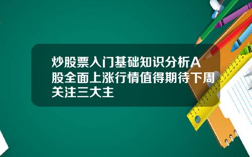 炒股票入门基础知识分析A股全面上涨行情值得期待下周关注三大主