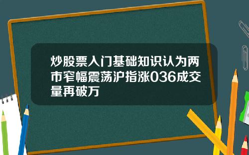 炒股票入门基础知识认为两市窄幅震荡沪指涨036成交量再破万