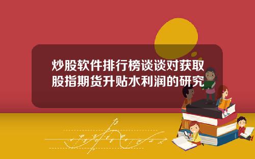 炒股软件排行榜谈谈对获取股指期货升贴水利润的研究