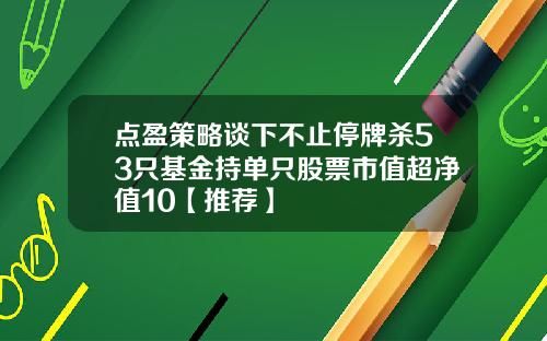 点盈策略谈下不止停牌杀53只基金持单只股票市值超净值10【推荐】