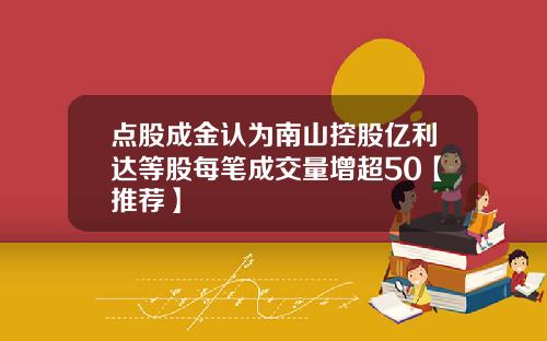 点股成金认为南山控股亿利达等股每笔成交量增超50【推荐】