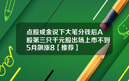 点股成金说下大笔分钱后A股第三只千元股出场上市不到5月飙涨8【推荐】