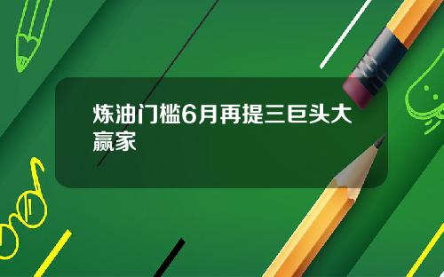 炼油门槛6月再提三巨头大赢家