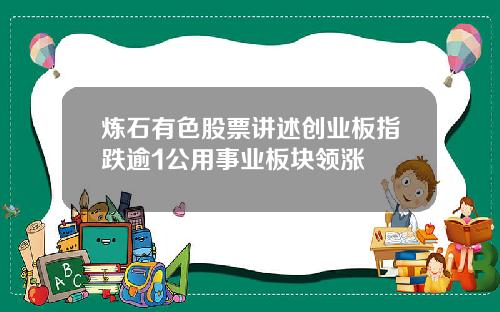 炼石有色股票讲述创业板指跌逾1公用事业板块领涨