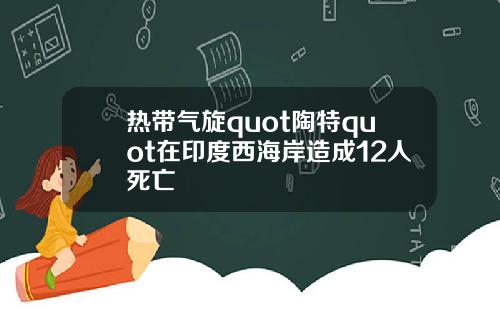 热带气旋quot陶特quot在印度西海岸造成12人死亡