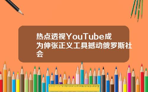 热点透视YouTube成为伸张正义工具撼动俄罗斯社会