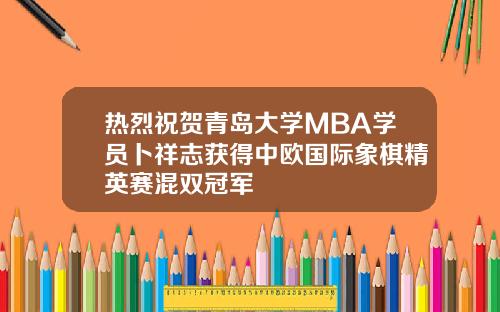 热烈祝贺青岛大学MBA学员卜祥志获得中欧国际象棋精英赛混双冠军