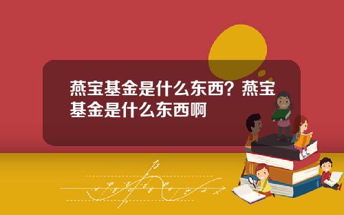 燕宝基金是什么东西？燕宝基金是什么东西啊