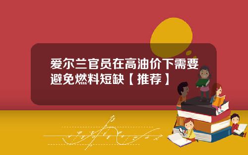 爱尔兰官员在高油价下需要避免燃料短缺【推荐】