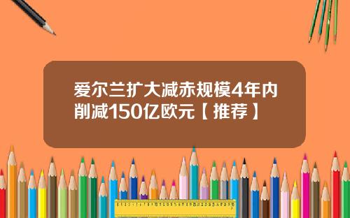 爱尔兰扩大减赤规模4年内削减150亿欧元【推荐】