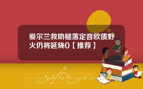 爱尔兰救助槌落定音欧债野火仍将延烧0【推荐】