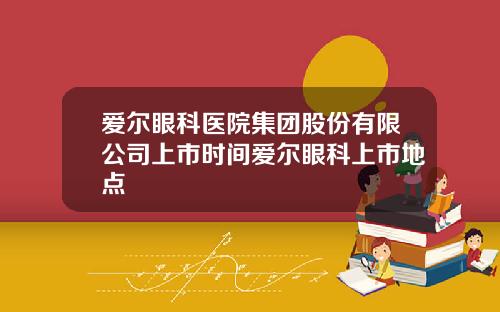 爱尔眼科医院集团股份有限公司上市时间爱尔眼科上市地点
