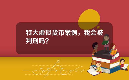特大虚拟货币案例，我会被判刑吗？