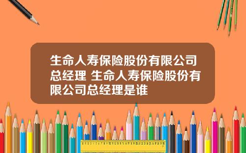 生命人寿保险股份有限公司总经理 生命人寿保险股份有限公司总经理是谁