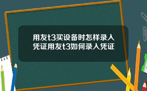 用友t3买设备时怎样录入凭证用友t3如何录入凭证