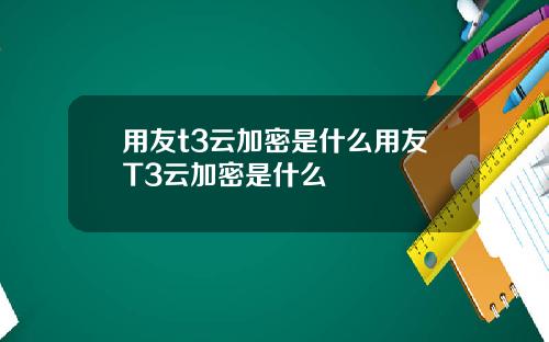 用友t3云加密是什么用友T3云加密是什么