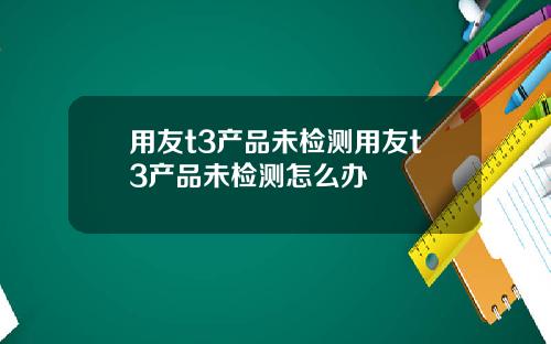 用友t3产品未检测用友t3产品未检测怎么办