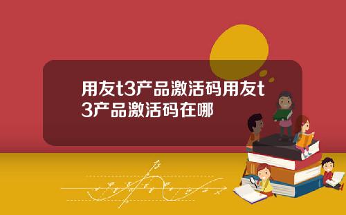 用友t3产品激活码用友t3产品激活码在哪