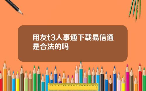 用友t3人事通下载易信通是合法的吗