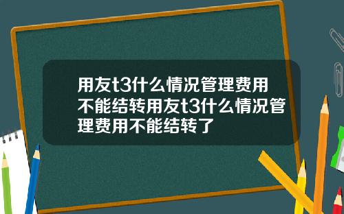 用友t3什么情况管理费用不能结转用友t3什么情况管理费用不能结转了