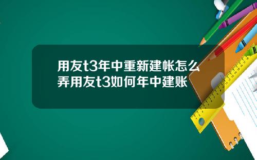 用友t3年中重新建帐怎么弄用友t3如何年中建账
