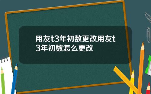 用友t3年初数更改用友t3年初数怎么更改