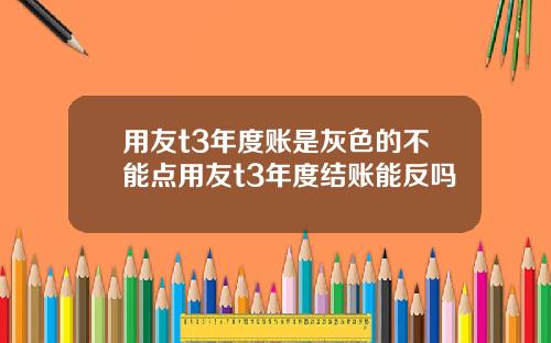 用友t3年度账是灰色的不能点用友t3年度结账能反吗
