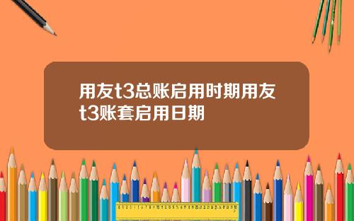 用友t3总账启用时期用友t3账套启用日期