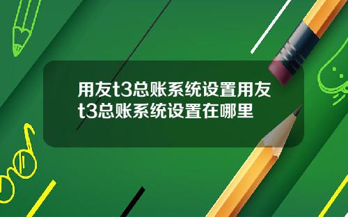 用友t3总账系统设置用友t3总账系统设置在哪里