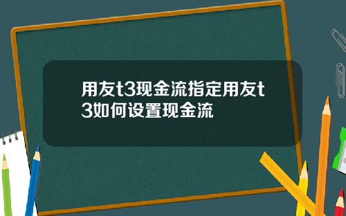 用友t3现金流指定用友t3如何设置现金流