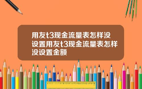 用友t3现金流量表怎样没设置用友t3现金流量表怎样没设置金额