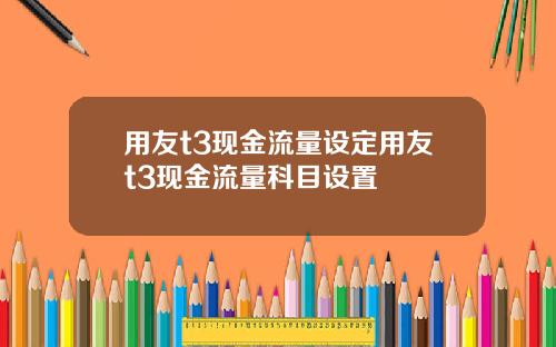 用友t3现金流量设定用友t3现金流量科目设置