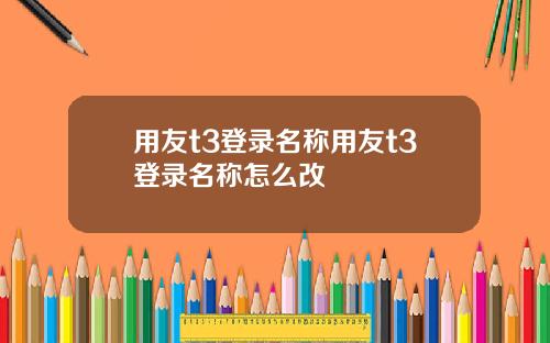 用友t3登录名称用友t3登录名称怎么改