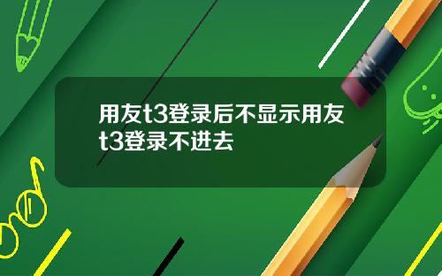 用友t3登录后不显示用友t3登录不进去