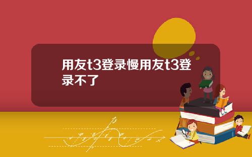 用友t3登录慢用友t3登录不了