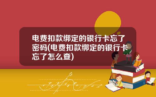 电费扣款绑定的银行卡忘了密码(电费扣款绑定的银行卡忘了怎么查)