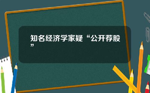 知名经济学家疑“公开荐股”