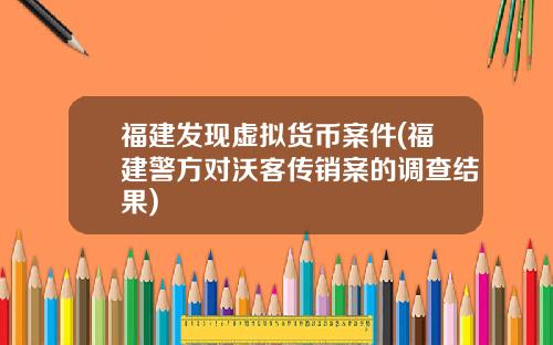 福建发现虚拟货币案件(福建警方对沃客传销案的调查结果)