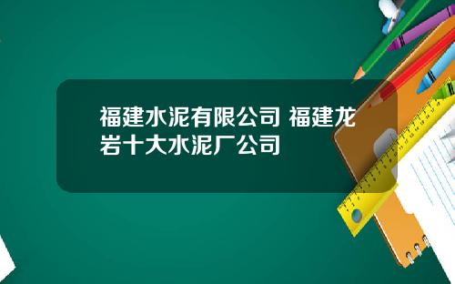 福建水泥有限公司 福建龙岩十大水泥厂公司