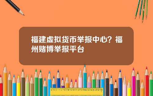 福建虚拟货币举报中心？福州赌博举报平台