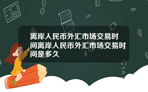离岸人民币外汇市场交易时间离岸人民币外汇市场交易时间是多久