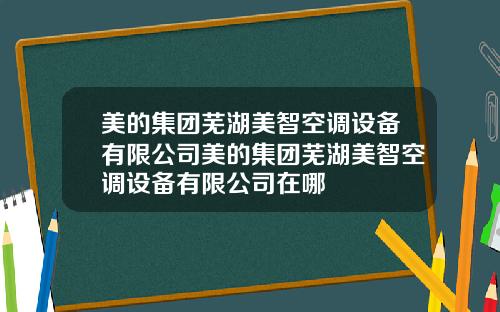 美的集团芜湖美智空调设备有限公司美的集团芜湖美智空调设备有限公司在哪