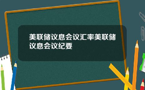 美联储议息会议汇率美联储议息会议纪要