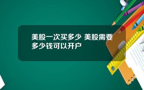 美股一次买多少 美股需要多少钱可以开户